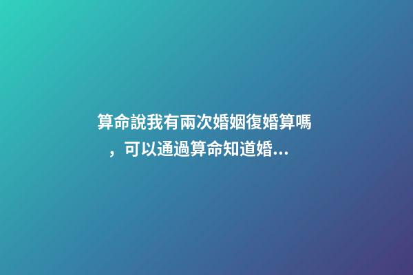 算命說我有兩次婚姻復婚算嗎，可以通過算命知道婚姻運勢嗎